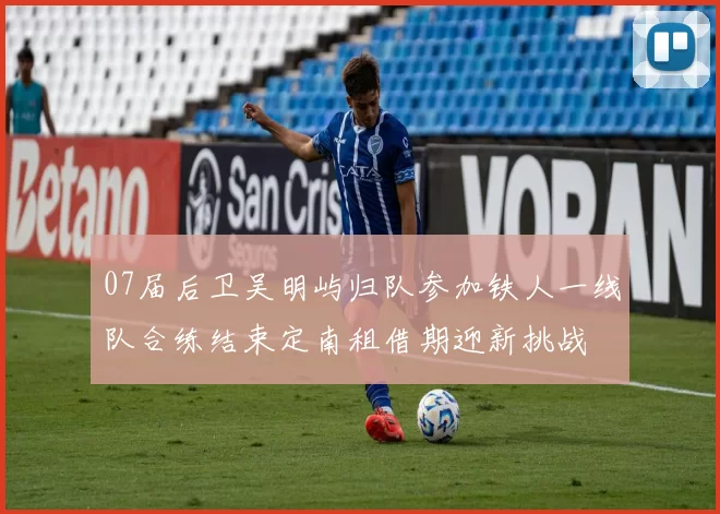 07届后卫吴明屿归队参加铁人一线队合练结束定南租借期迎新挑战