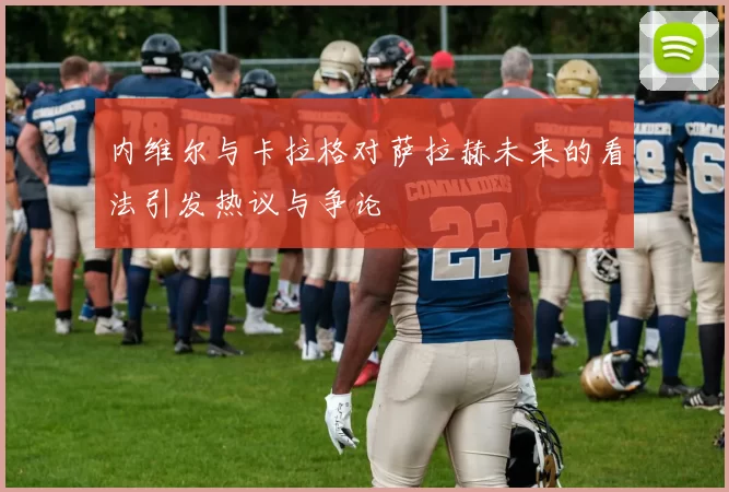 内维尔与卡拉格对萨拉赫未来的看法引发热议与争论