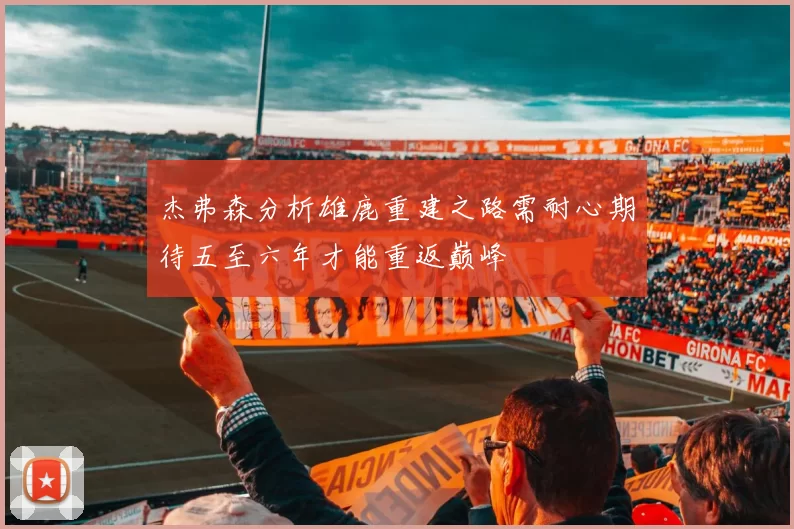 杰弗森分析雄鹿重建之路需耐心期待五至六年才能重返巅峰
