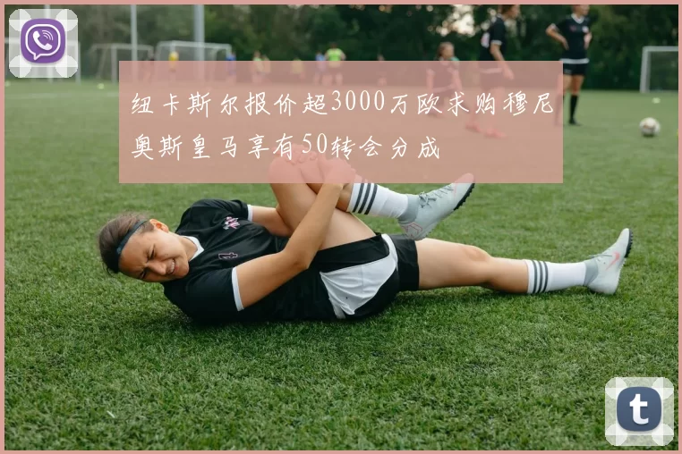 纽卡斯尔报价超3000万欧求购穆尼奥斯皇马享有50转会分成