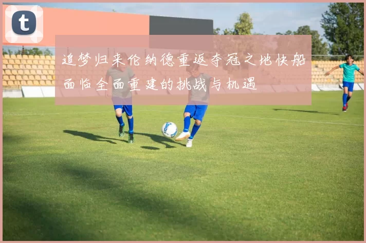 追梦归来伦纳德重返夺冠之地快船面临全面重建的挑战与机遇