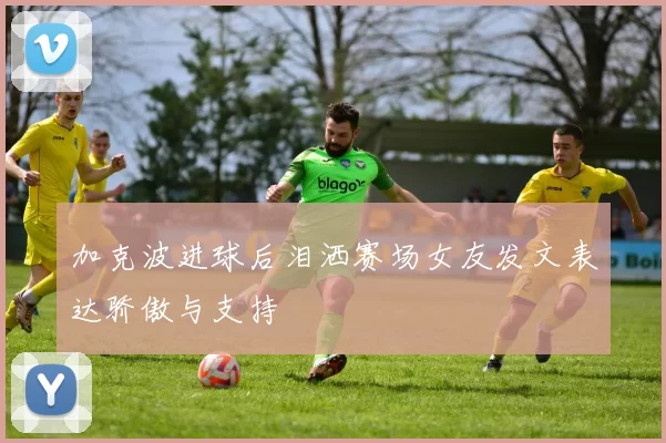 加克波进球后泪洒赛场女友发文表达骄傲与支持