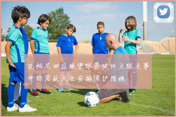 孔帕尼回应狼堡球员破坏点球点事件称若获点会安排保护措施