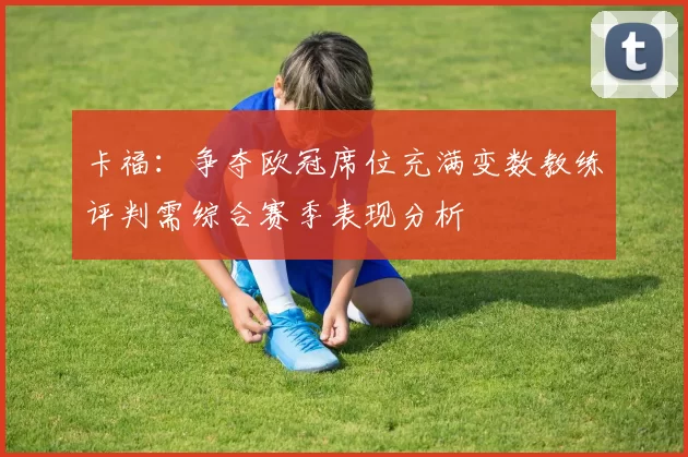 卡福：争夺欧冠席位充满变数教练评判需综合赛季表现分析