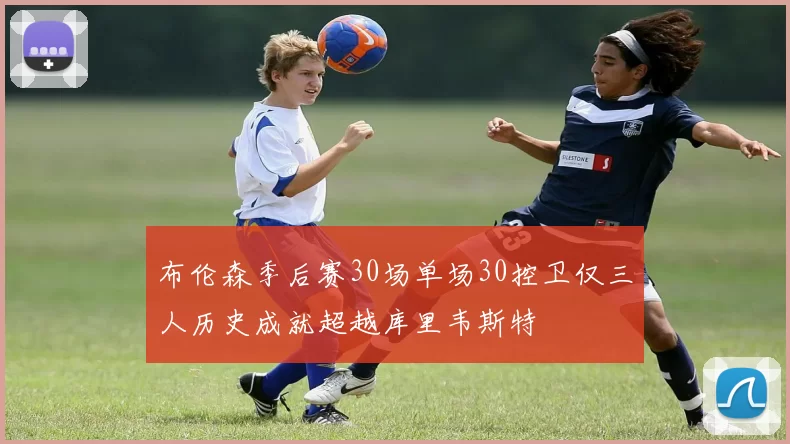 布伦森季后赛30场单场30控卫仅三人历史成就超越库里韦斯特