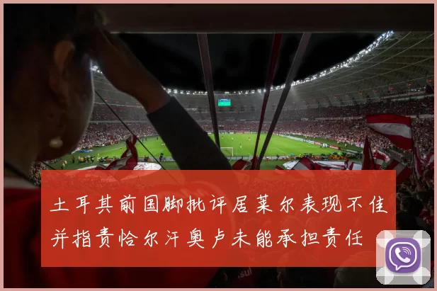 土耳其前国脚批评居莱尔表现不佳并指责恰尔汗奥卢未能承担责任