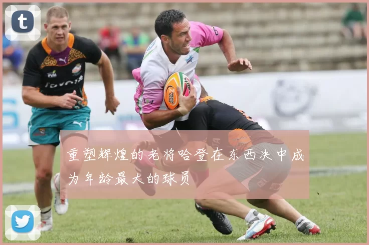 重塑辉煌的老将哈登在东西决中成为年龄最大的球员