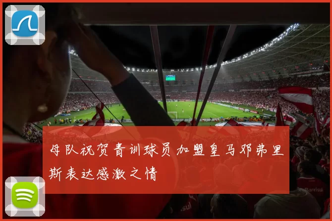 母队祝贺青训球员加盟皇马邓弗里斯表达感激之情
