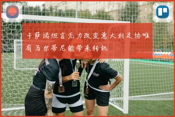 卡萨诺坦言无力改变意大利足协唯有马尔蒂尼能带来转机