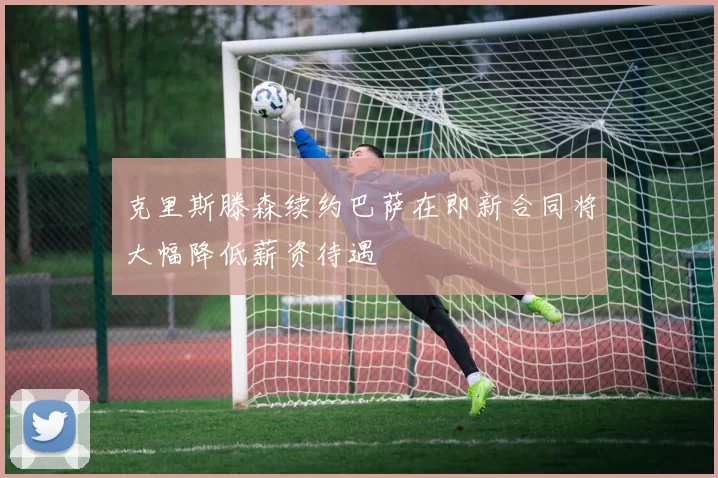 克里斯滕森续约巴萨在即新合同将大幅降低薪资待遇