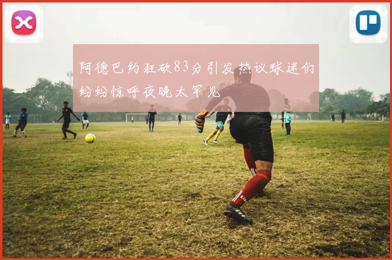 阿德巴约狂砍83分引发热议球迷们纷纷惊呼夜晚太罕见