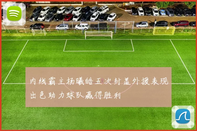 内线霸主杨曦皓五次封盖外援表现出色助力球队赢得胜利