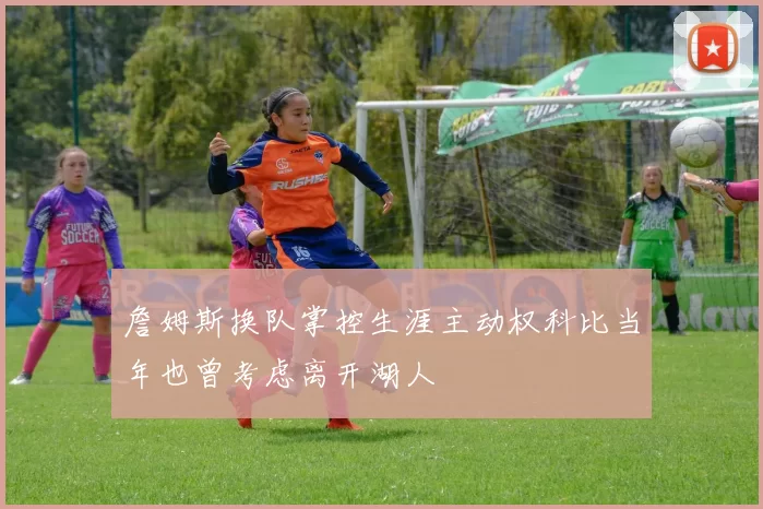 詹姆斯换队掌控生涯主动权科比当年也曾考虑离开湖人