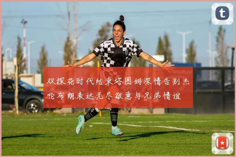 双探花时代结束塔图姆深情告别杰伦布朗表达无尽敬意与兄弟情谊