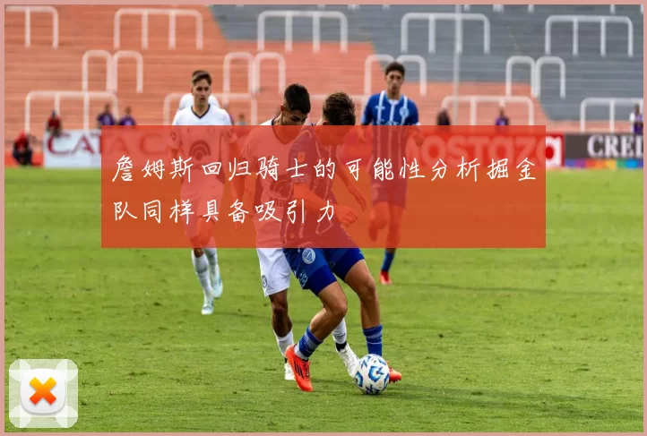 詹姆斯回归骑士的可能性分析掘金队同样具备吸引力