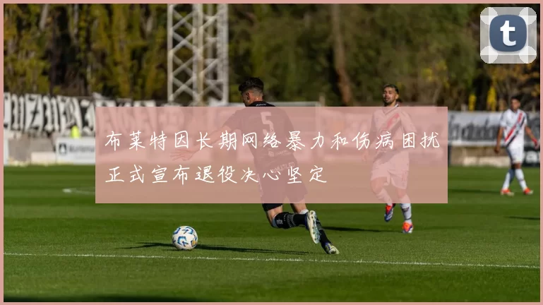 布莱特因长期网络暴力和伤病困扰正式宣布退役决心坚定