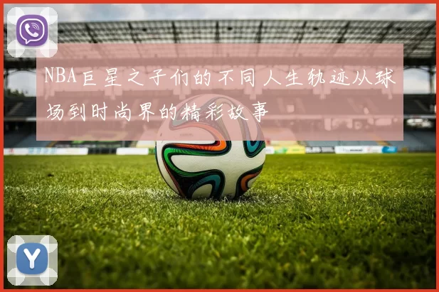 NBA巨星之子们的不同人生轨迹从球场到时尚界的精彩故事