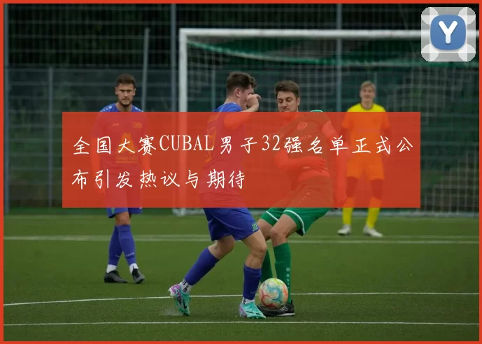 全国大赛CUBAL男子32强名单正式公布引发热议与期待