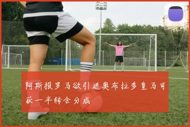 阿斯报罗马欲引进奥布拉多皇马可获一半转会分成