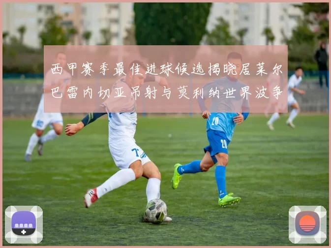西甲赛季最佳进球候选揭晓居莱尔巴雷内切亚吊射与莫利纳世界波争辉