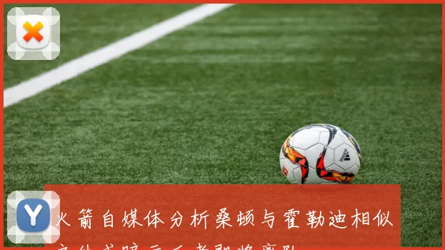 火箭自媒体分析桑顿与霍勒迪相似之处或暗示后者即将离队