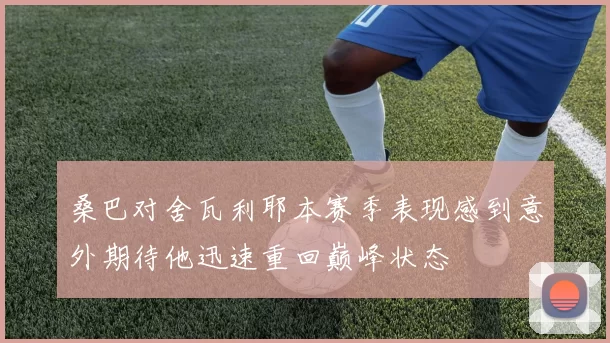 桑巴对舍瓦利耶本赛季表现感到意外期待他迅速重回巅峰状态