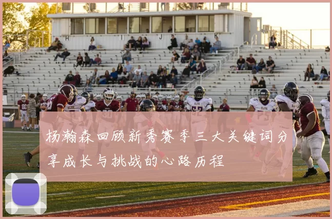 杨瀚森回顾新秀赛季三大关键词分享成长与挑战的心路历程