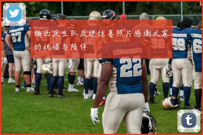 梅西庆生队友送惊喜照片感谢大家的祝福与陪伴