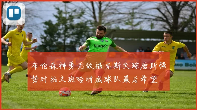 布伦森神勇无敌福克斯失踪唐斯强势对抗文班哈特成球队最后希望