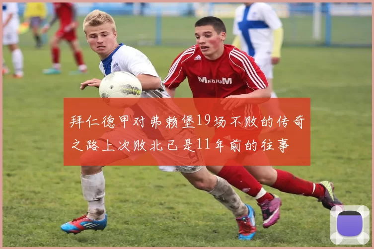 拜仁德甲对弗赖堡19场不败的传奇之路上次败北已是11年前的往事