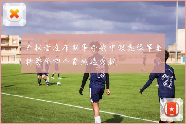 开拓者在布朗争夺战中领先绿军坚持要价四个首轮选秀权