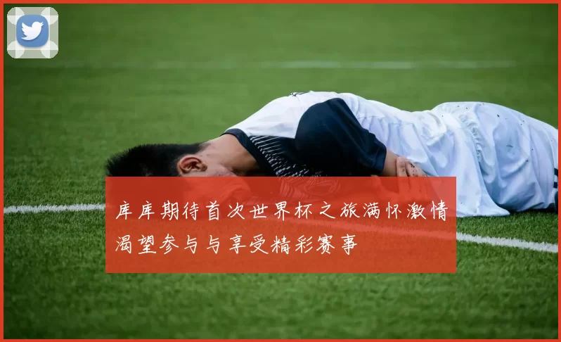 库库期待首次世界杯之旅满怀激情渴望参与与享受精彩赛事