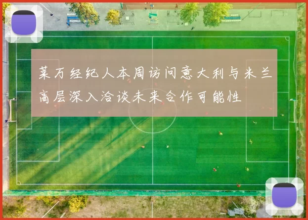 莱万经纪人本周访问意大利与米兰高层深入洽谈未来合作可能性