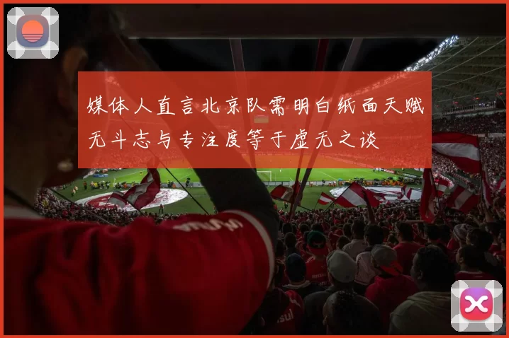 媒体人直言北京队需明白纸面天赋无斗志与专注度等于虚无之谈