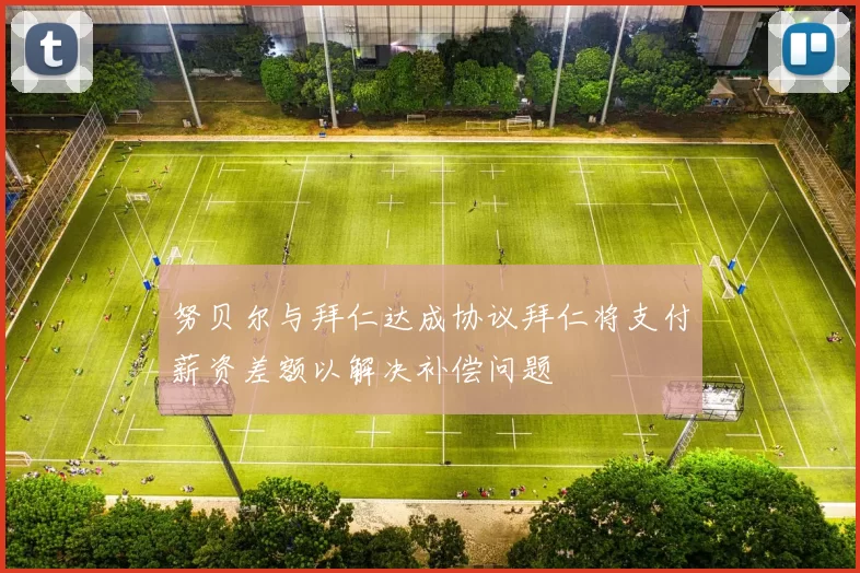 努贝尔与拜仁达成协议拜仁将支付薪资差额以解决补偿问题