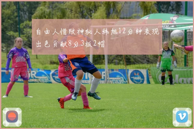 自由人惜败神秘人韩旭12分钟表现出色贡献8分3板2帽