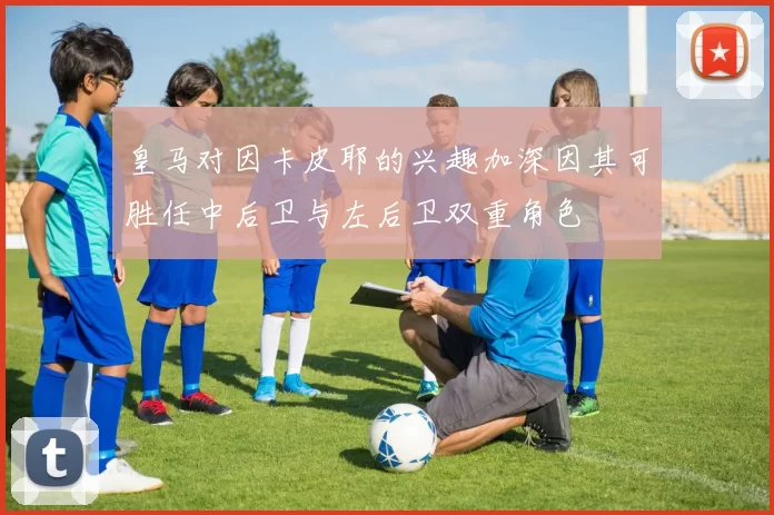 皇马对因卡皮耶的兴趣加深因其可胜任中后卫与左后卫双重角色