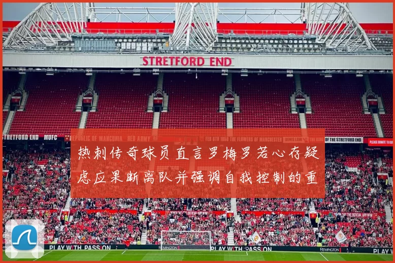热刺传奇球员直言罗梅罗若心存疑虑应果断离队并强调自我控制的重要性