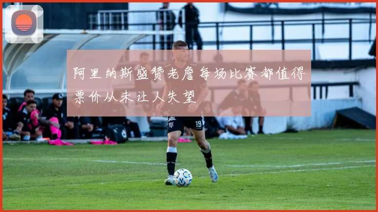 阿里纳斯盛赞老詹每场比赛都值得票价从未让人失望