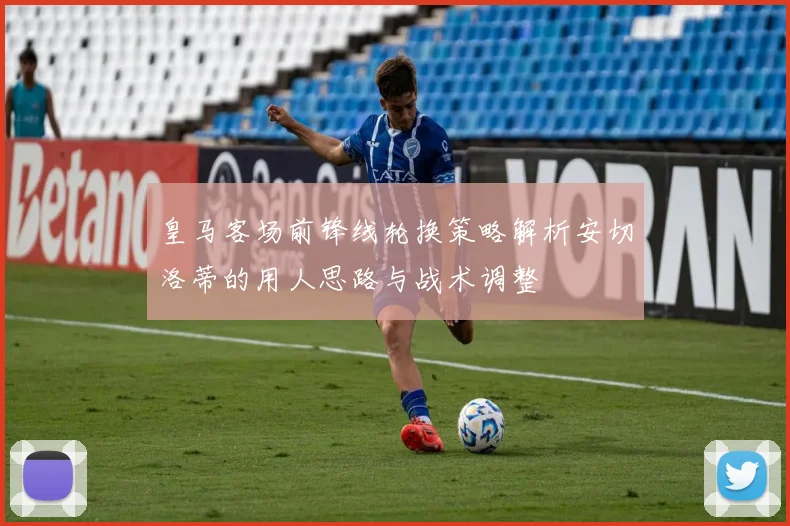 皇马客场前锋线轮换策略解析安切洛蒂的用人思路与战术调整